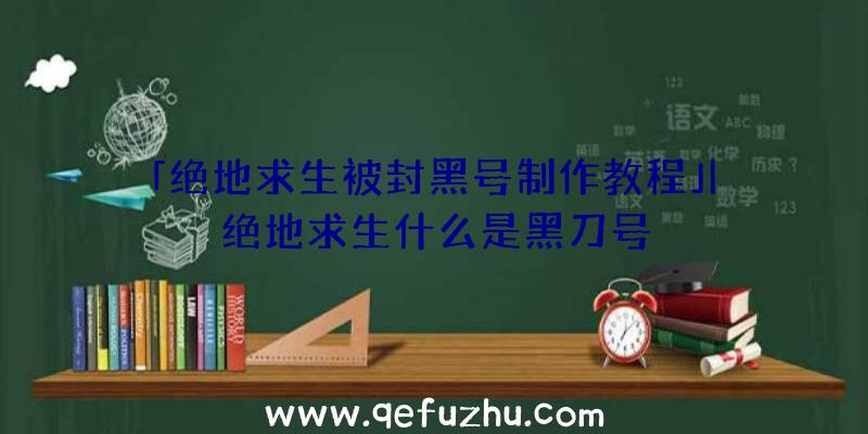 「绝地求生被封黑号制作教程」|绝地求生什么是黑刀号